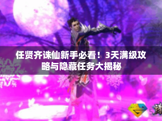 任贤齐诛仙新手必看！3天满级攻略与隐藏任务大揭秘