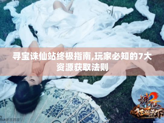 寻宝诛仙站终极指南,玩家必知的7大资源获取法则 寻宝诛仙站终极指南,玩家必知的7大资源获取法则