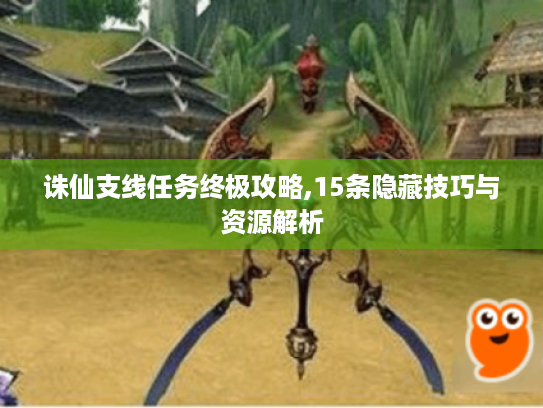 诛仙支线任务终极攻略,15条隐藏技巧与资源解析 诛仙支线任务终极攻略,15条隐藏技巧与资源解析