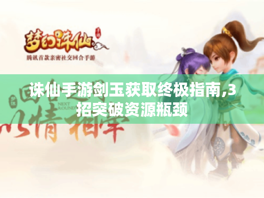 诛仙手游剑玉获取终极指南,3招突破资源瓶颈 诛仙手游剑玉获取终极指南,3招突破资源瓶颈