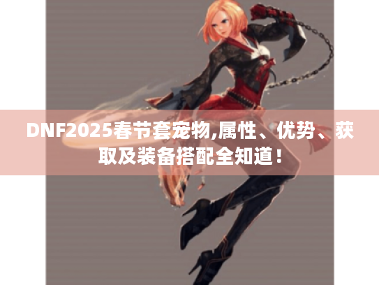 DNF2025春节套宠物,属性、优势、获取及装备搭配全知道! DNF2025春节套宠物,属性、优势、获取及装备搭配全知道!