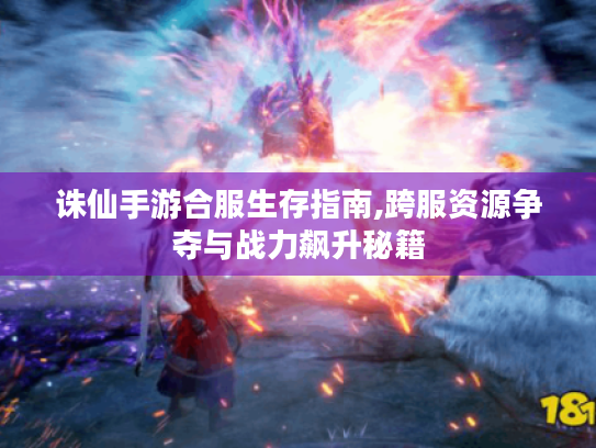 诛仙手游合服生存指南,跨服资源争夺与战力飙升秘籍 诛仙手游合服生存指南,跨服资源争夺与战力飙升秘籍