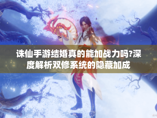 诛仙手游结婚真的能加战力吗?深度解析双修系统的隐藏加成 诛仙手游结婚真的能加战力吗?深度解析双修系统的隐藏加成