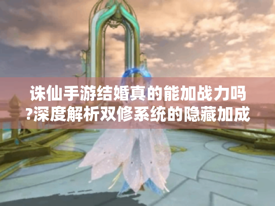 诛仙手游结婚真的能加战力吗?深度解析双修系统的隐藏加成 诛仙手游结婚真的能加战力吗?深度解析双修系统的隐藏加成