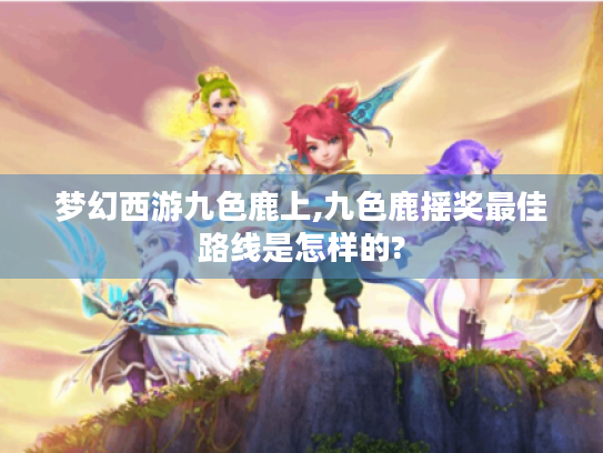 梦幻西游九色鹿上,九色鹿摇奖最佳路线是怎样的? 梦幻西游九色鹿上,九色鹿摇奖最佳路线是怎样的?