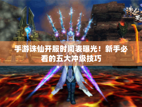 手游诛仙开服时间表曝光！新手必看的五大冲级技巧