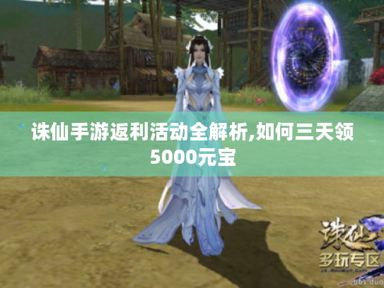 诛仙手游返利活动全解析,如何三天领5000元宝