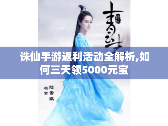 诛仙手游返利活动全解析,如何三天领5000元宝