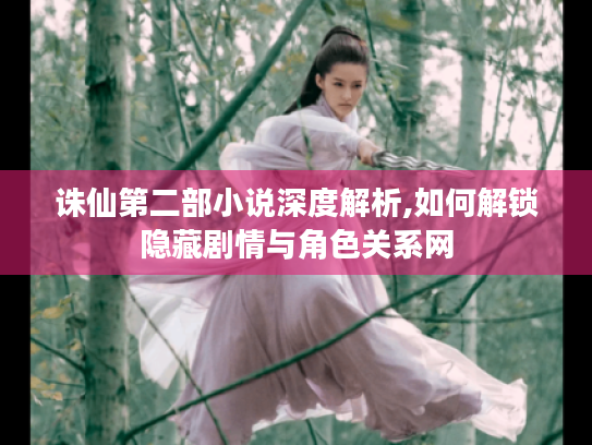 诛仙第二部小说深度解析,如何解锁隐藏剧情与角色关系网 诛仙第二部小说深度解析,如何解锁隐藏剧情与角色关系网