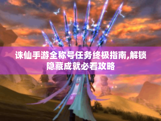 诛仙手游全称号任务终极指南,解锁隐藏成就必看攻略 诛仙手游全称号任务终极指南,解锁隐藏成就必看攻略