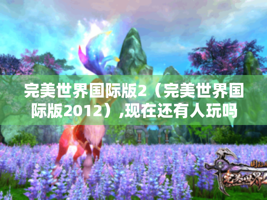 完美世界国际版2(完美世界国际版2012),现在还有人玩吗? 完美世界国际版2(完美世界国际版2012),现在还有人玩吗?