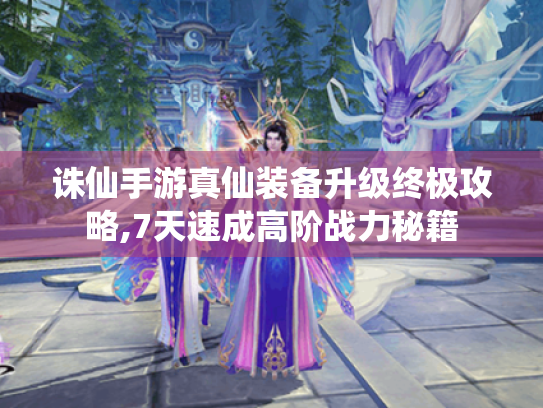 诛仙手游真仙装备升级终极攻略,7天速成高阶战力秘籍 诛仙手游真仙装备升级终极攻略,7天速成高阶战力秘籍