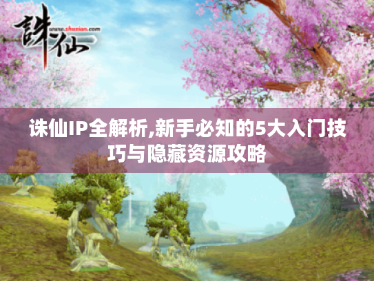 诛仙IP全解析,新手必知的5大入门技巧与隐藏资源攻略 诛仙IP全解析,新手必知的5大入门技巧与隐藏资源攻略