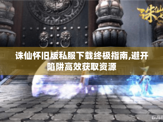 诛仙怀旧版私服下载终极指南,避开陷阱高效获取资源