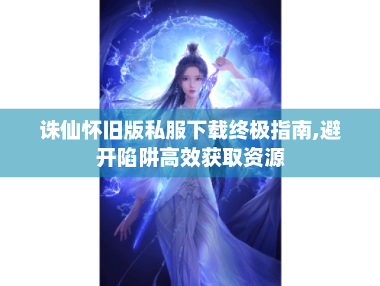 诛仙怀旧版私服下载终极指南,避开陷阱高效获取资源