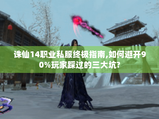 诛仙14职业私服终极指南,如何避开90%玩家踩过的三大坑? 诛仙14职业私服终极指南,如何避开90%玩家踩过的三大坑?