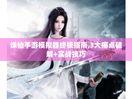 诛仙手游模拟器终极指南,3大痛点破解+实战技巧