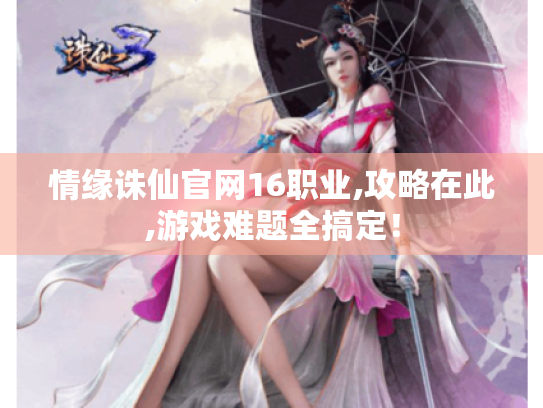 情缘诛仙官网16职业,攻略在此,游戏难题全搞定! 情缘诛仙官网16职业,攻略在此,游戏难题全搞定!