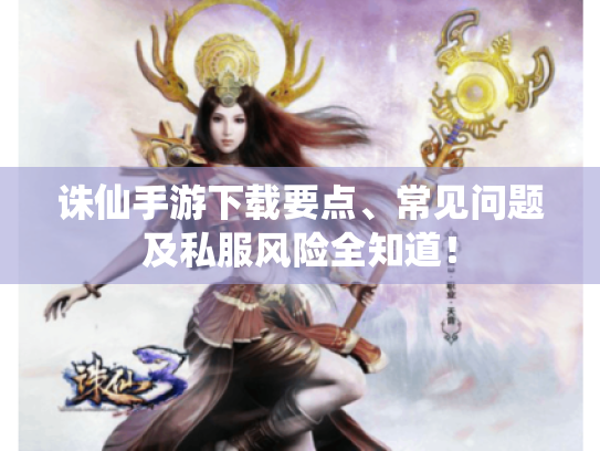诛仙手游下载要点、常见问题及私服风险全知道！