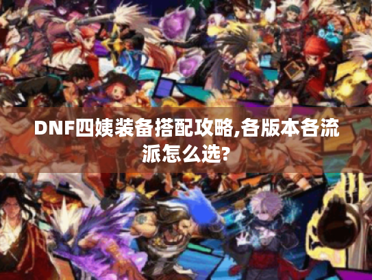DNF四姨装备搭配攻略,各版本各流派怎么选? DNF四姨装备搭配攻略,各版本各流派怎么选?