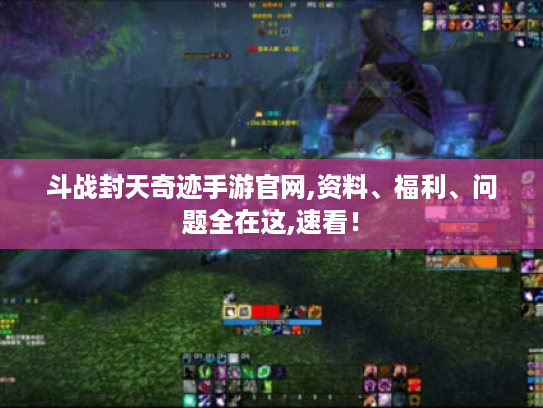 斗战封天奇迹手游官网,资料、福利、问题全在这,速看! 斗战封天奇迹手游官网,资料、福利、问题全在这,速看!