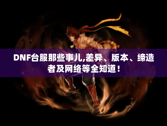 DNF台服那些事儿,差异、版本、缔造者及网络等全知道! DNF台服那些事儿,差异、版本、缔造者及网络等全知道!