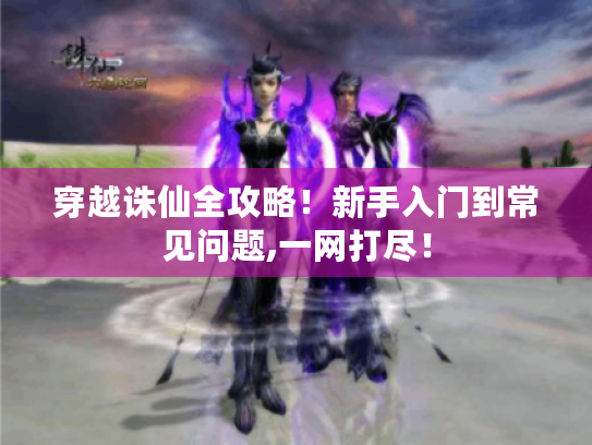 穿越诛仙全攻略!新手入门到常见问题,一网打尽! 穿越诛仙全攻略!新手入门到常见问题,一网打尽!
