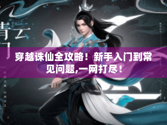 穿越诛仙全攻略!新手入门到常见问题,一网打尽! 穿越诛仙全攻略!新手入门到常见问题,一网打尽!