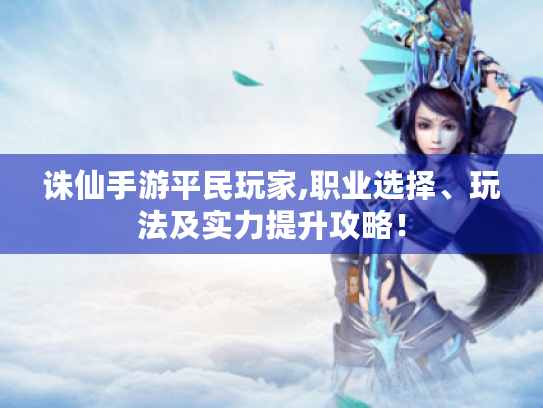 诛仙手游平民玩家,职业选择、玩法及实力提升攻略! 诛仙手游平民玩家,职业选择、玩法及实力提升攻略!