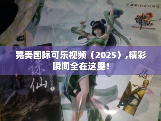 完美国际可乐视频(2025),精彩瞬间全在这里! 完美国际可乐视频(2025),精彩瞬间全在这里!