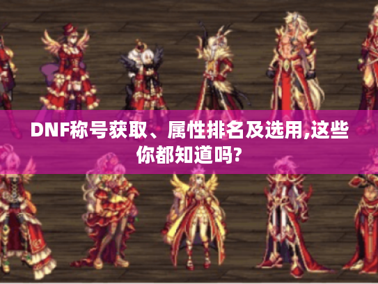 DNF称号获取、属性排名及选用,这些你都知道吗? DNF称号获取、属性排名及选用,这些你都知道吗?