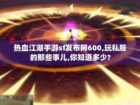 热血江湖手游sf发布网600,玩私服的那些事儿,你知道多少?