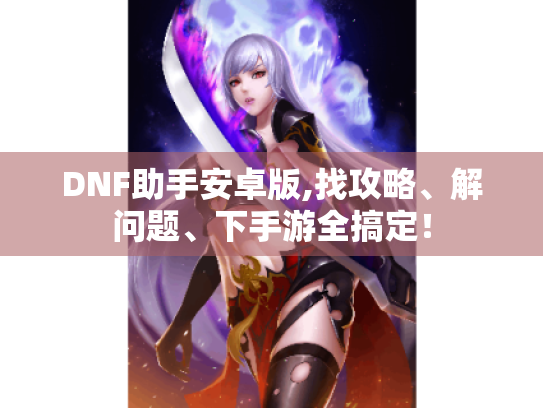 DNF助手安卓版,找攻略、解问题、下手游全搞定! DNF助手安卓版,找攻略、解问题、下手游全搞定!