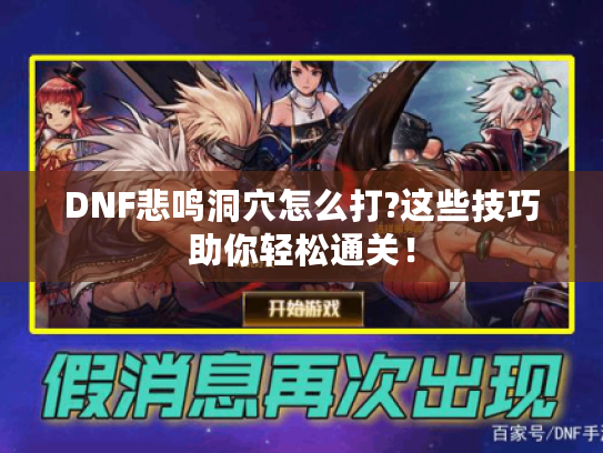 DNF悲鸣洞穴怎么打?这些技巧助你轻松通关! DNF悲鸣洞穴怎么打?这些技巧助你轻松通关!