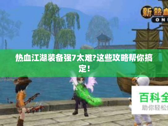 热血江湖装备强7太难?这些攻略帮你搞定! 热血江湖装备强7太难?这些攻略帮你搞定!
