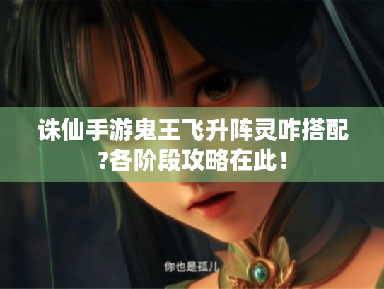 诛仙手游鬼王飞升阵灵咋搭配?各阶段攻略在此! 诛仙手游鬼王飞升阵灵咋搭配?各阶段攻略在此!