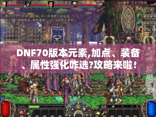 DNF70版本元素,加点、装备、属性强化咋选?攻略来啦! DNF70版本元素,加点、装备、属性强化咋选?攻略来啦!