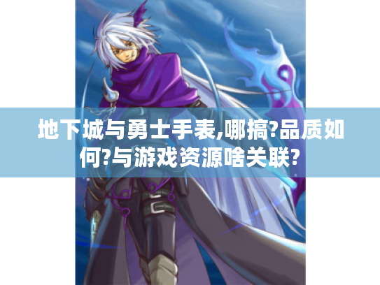 地下城与勇士手表,哪搞?品质如何?与游戏资源啥关联? 地下城与勇士手表,哪搞?品质如何?与游戏资源啥关联?