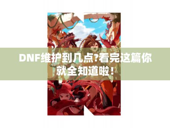 DNF维护到几点?看完这篇你就全知道啦! DNF维护到几点?看完这篇你就全知道啦!