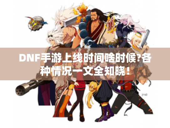 DNF手游上线时间啥时候?各种情况一文全知晓! DNF手游上线时间啥时候?各种情况一文全知晓!