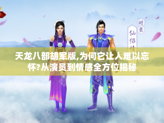 天龙八部胡军版,为何它让人难以忘怀?从演员到情感全方位揭秘