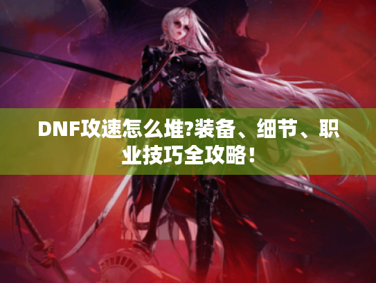 DNF攻速怎么堆?装备、细节、职业技巧全攻略! DNF攻速怎么堆?装备、细节、职业技巧全攻略!