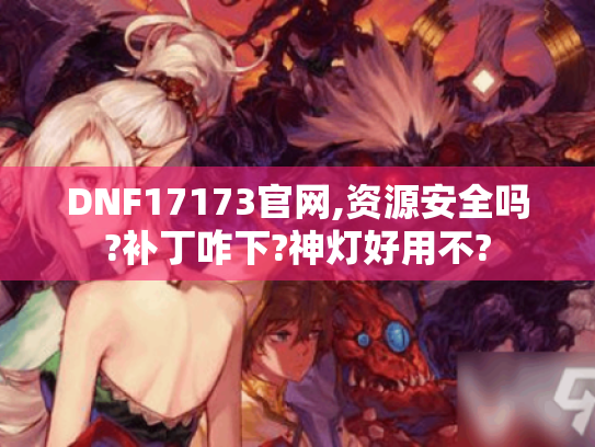 DNF17173官网,资源安全吗?补丁咋下?神灯好用不? DNF17173官网,资源安全吗?补丁咋下?神灯好用不?