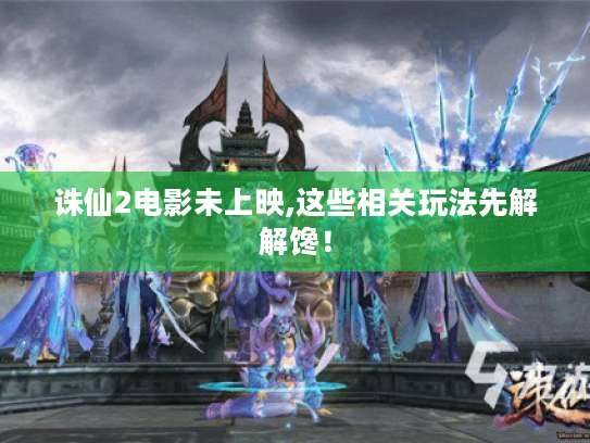 诛仙2电影未上映,这些相关玩法先解解馋! 诛仙2电影未上映,这些相关玩法先解解馋!