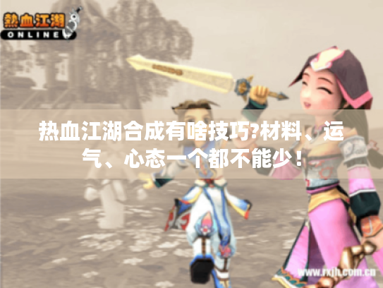 热血江湖合成有啥技巧?材料、运气、心态一个都不能少! 热血江湖合成有啥技巧?材料、运气、心态一个都不能少!