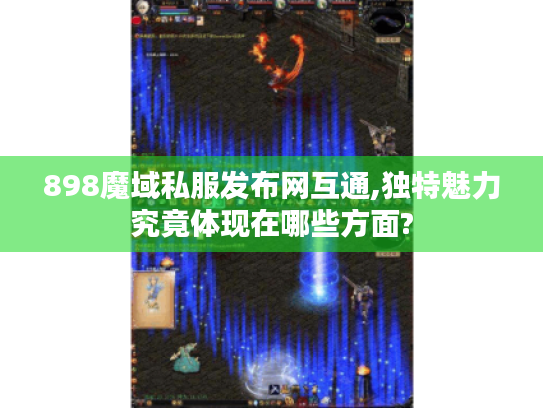 898魔域私服发布网互通,独特魅力究竟体现在哪些方面? 898魔域私服发布网互通,独特魅力究竟体现在哪些方面?