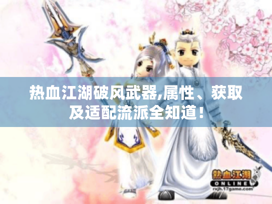 热血江湖破风武器,属性、获取及适配流派全知道! 热血江湖破风武器,属性、获取及适配流派全知道!