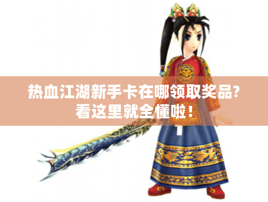 热血江湖新手卡在哪领取奖品?看这里就全懂啦! 热血江湖新手卡在哪领取奖品?看这里就全懂啦!