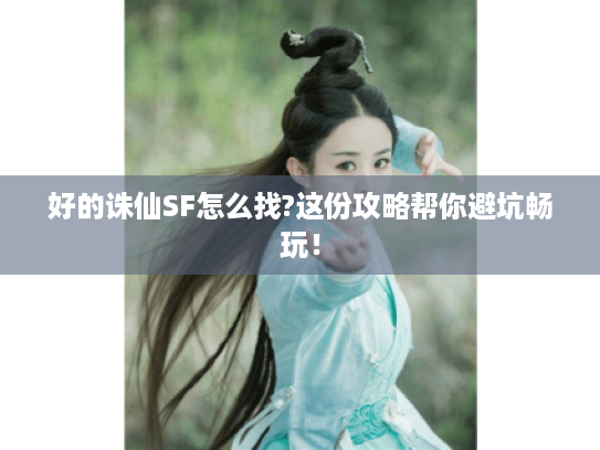 好的诛仙SF怎么找?这份攻略帮你避坑畅玩! 好的诛仙SF怎么找?这份攻略帮你避坑畅玩!