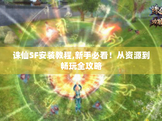 诛仙SF安装教程,新手必看!从资源到畅玩全攻略 诛仙SF安装教程,新手必看!从资源到畅玩全攻略